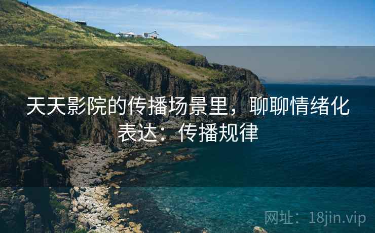 天天影院的传播场景里，聊聊情绪化表达：传播规律