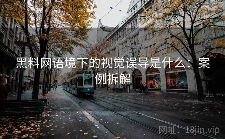 黑料网语境下的视觉误导是什么：案例拆解