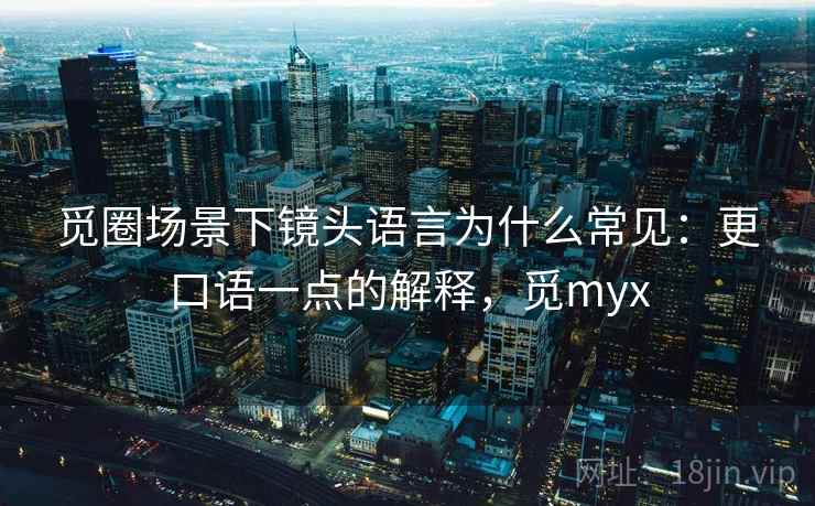 觅圈场景下镜头语言为什么常见：更口语一点的解释，觅myx