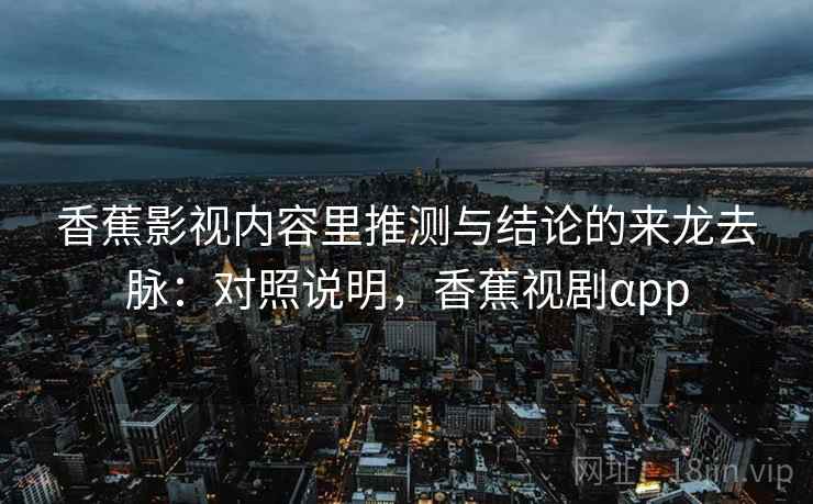 香蕉影视内容里推测与结论的来龙去脉：对照说明，香蕉视剧αpp