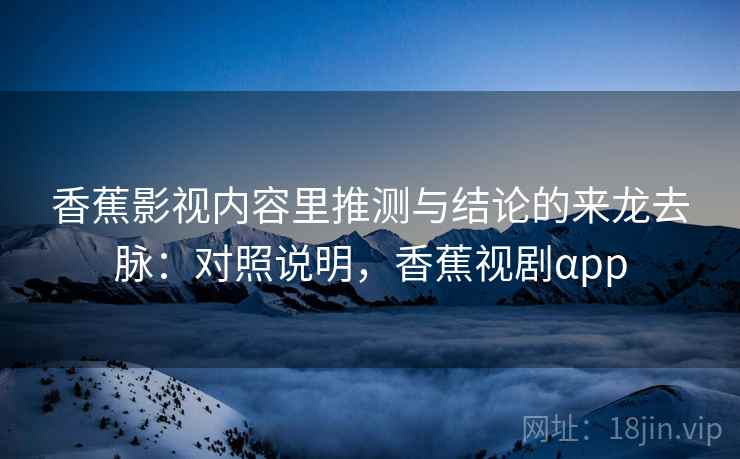 香蕉影视内容里推测与结论的来龙去脉：对照说明，香蕉视剧αpp