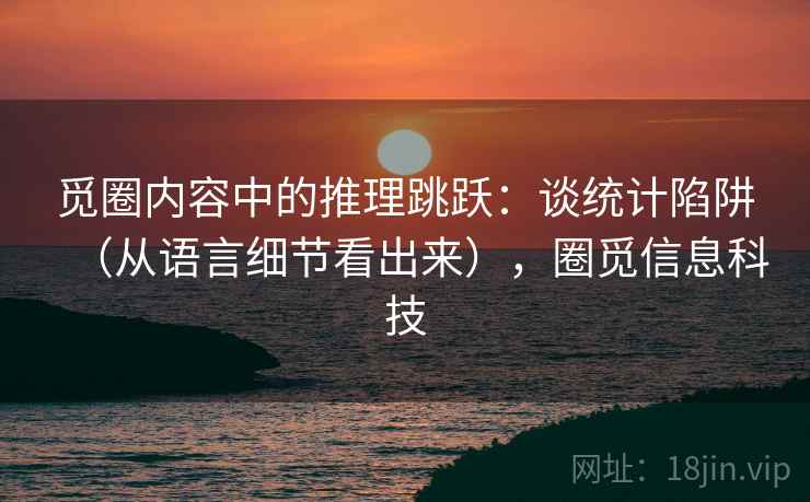觅圈内容中的推理跳跃：谈统计陷阱（从语言细节看出来），圈觅信息科技