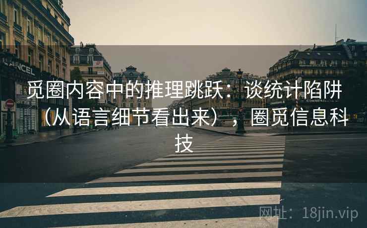 觅圈内容中的推理跳跃：谈统计陷阱（从语言细节看出来），圈觅信息科技