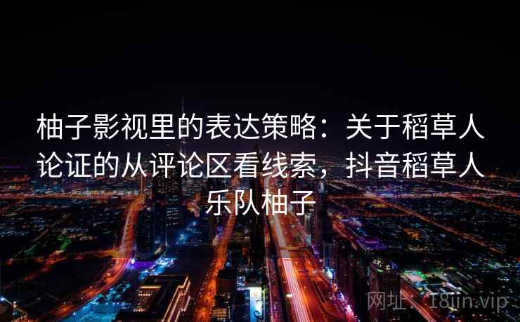 柚子影视里的表达策略：关于稻草人论证的从评论区看线索，抖音稻草人乐队柚子