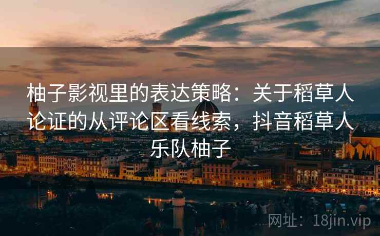 柚子影视里的表达策略：关于稻草人论证的从评论区看线索，抖音稻草人乐队柚子