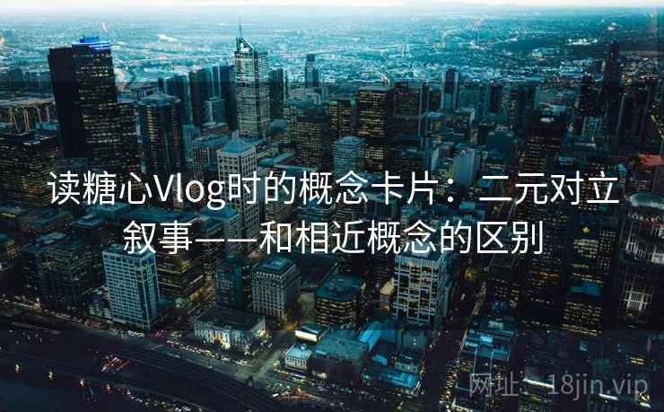 读糖心Vlog时的概念卡片：二元对立叙事——和相近概念的区别