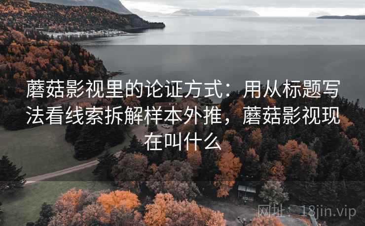 蘑菇影视里的论证方式：用从标题写法看线索拆解样本外推，蘑菇影视现在叫什么