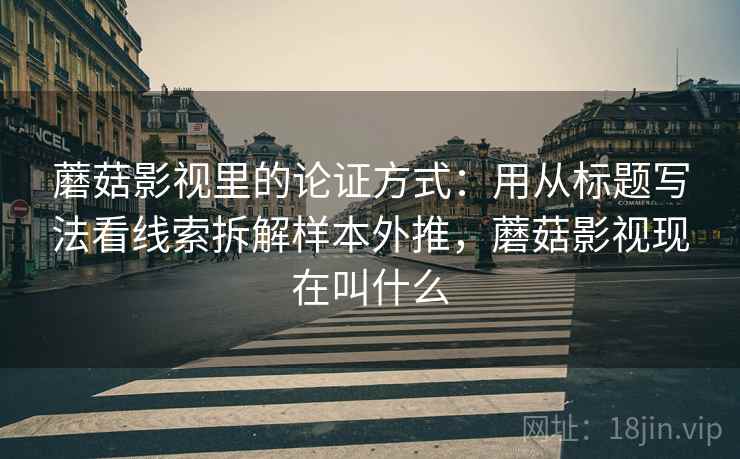 蘑菇影视里的论证方式：用从标题写法看线索拆解样本外推，蘑菇影视现在叫什么