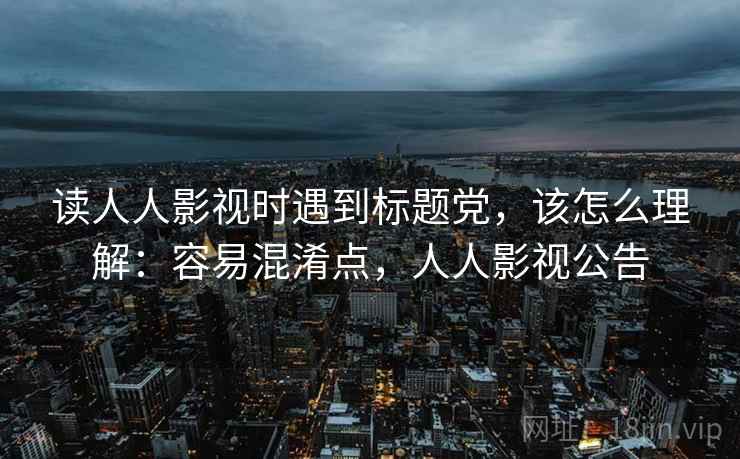 读人人影视时遇到标题党，该怎么理解：容易混淆点，人人影视公告
