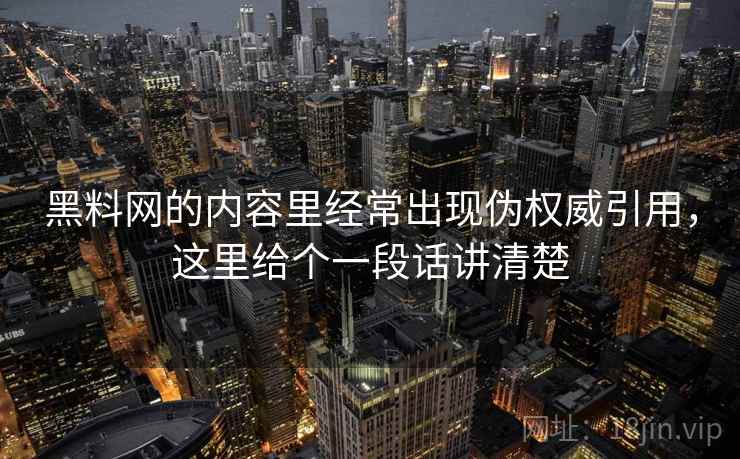 黑料网的内容里经常出现伪权威引用,这里给个一段话讲清楚 黑料网的内容里经常出现伪权威引用,这里给个一段话讲清楚