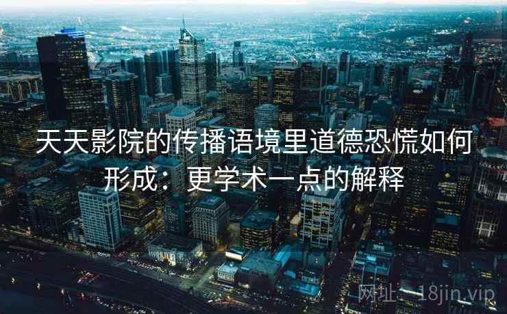 天天影院的传播语境里道德恐慌如何形成：更学术一点的解释