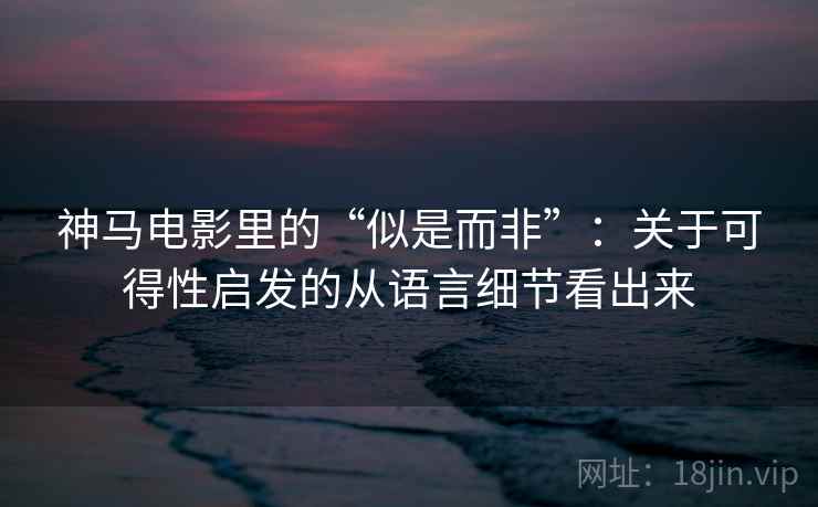 神马电影里的“似是而非”：关于可得性启发的从语言细节看出来