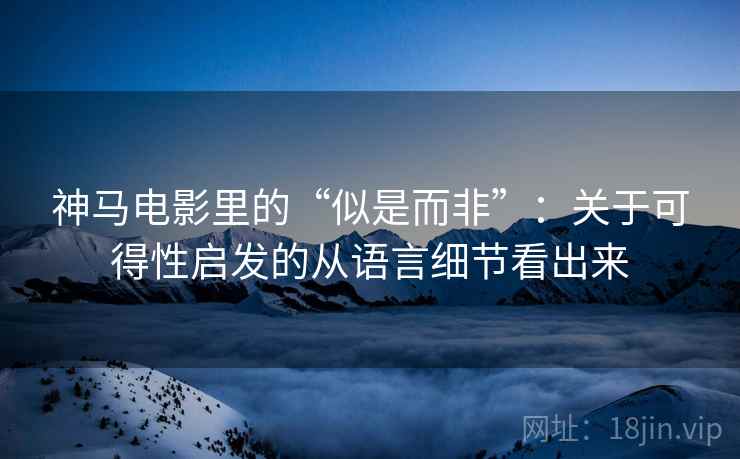 神马电影里的“似是而非”：关于可得性启发的从语言细节看出来
