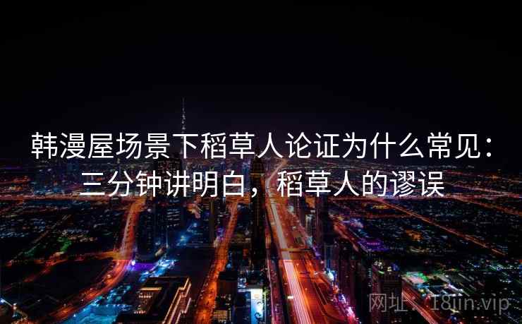 韩漫屋场景下稻草人论证为什么常见：三分钟讲明白，稻草人的谬误