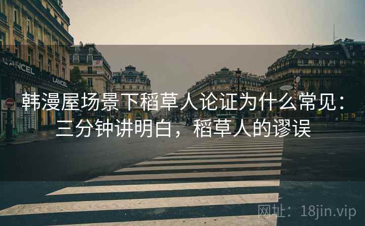 韩漫屋场景下稻草人论证为什么常见：三分钟讲明白，稻草人的谬误