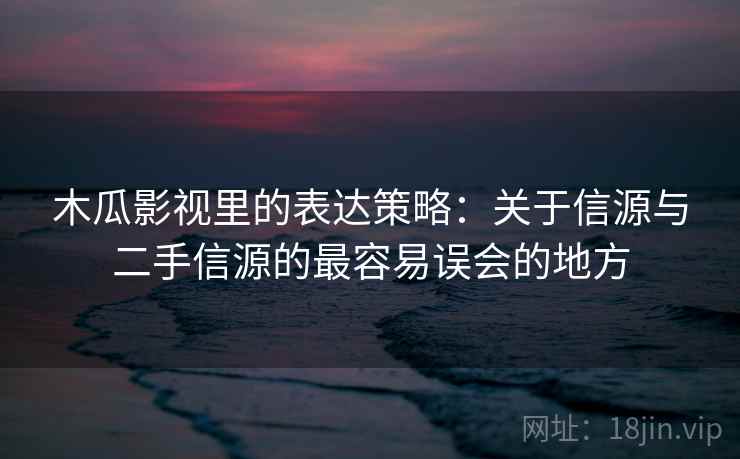 木瓜影视里的表达策略：关于信源与二手信源的最容易误会的地方
