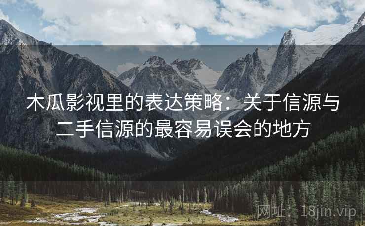 木瓜影视里的表达策略：关于信源与二手信源的最容易误会的地方