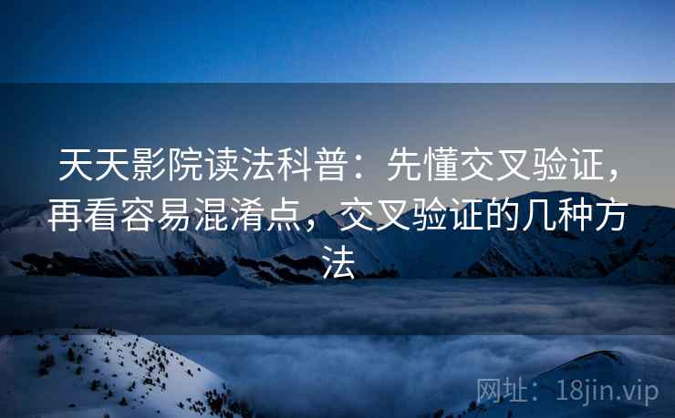 天天影院读法科普：先懂交叉验证，再看容易混淆点，交叉验证的几种方法