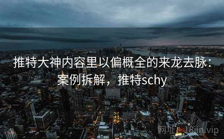 推特大神内容里以偏概全的来龙去脉:案例拆解,推特schy 推特大神内容里以偏概全的来龙去脉:案例拆解,推特schy