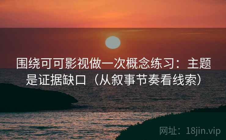 围绕可可影视做一次概念练习：主题是证据缺口（从叙事节奏看线索）