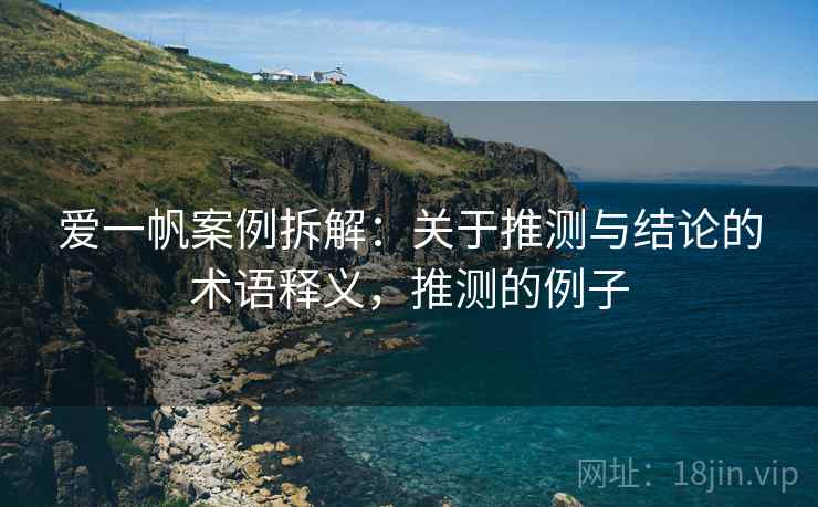 爱一帆案例拆解:关于推测与结论的术语释义,推测的例子 爱一帆案例拆解:关于推测与结论的术语释义,推测的例子