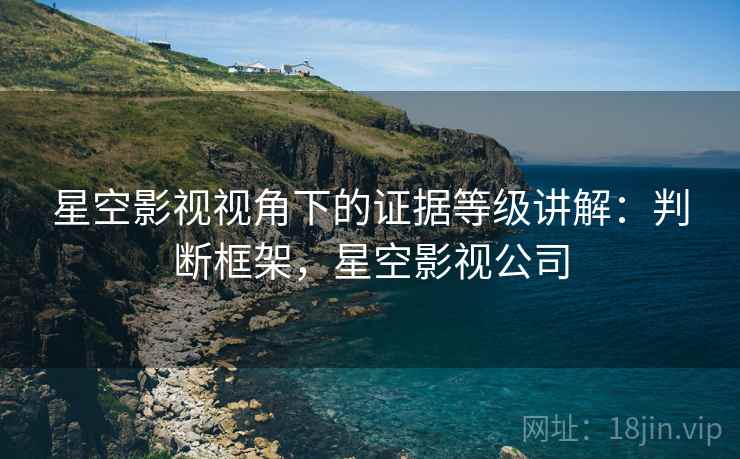 星空影视视角下的证据等级讲解：判断框架，星空影视公司
