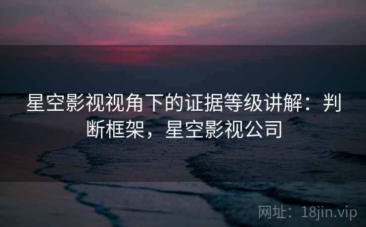 星空影视视角下的证据等级讲解：判断框架，星空影视公司