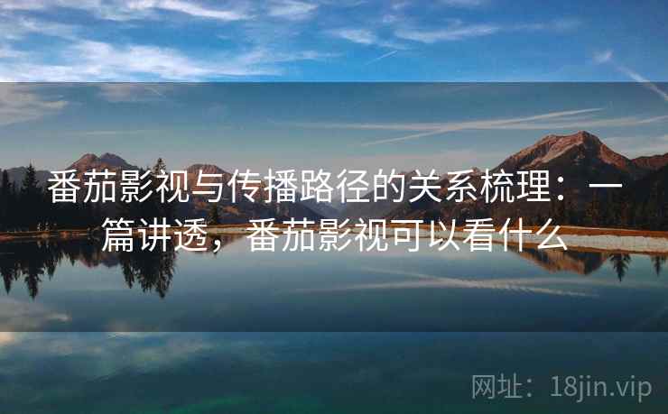 番茄影视与传播路径的关系梳理：一篇讲透，番茄影视可以看什么