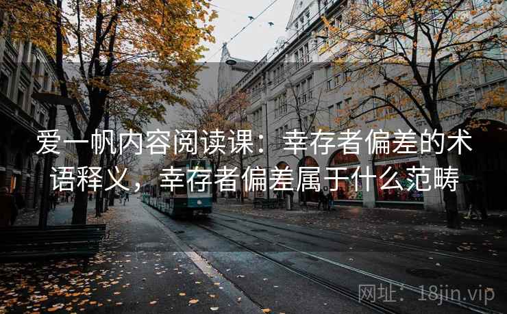爱一帆内容阅读课：幸存者偏差的术语释义，幸存者偏差属于什么范畴