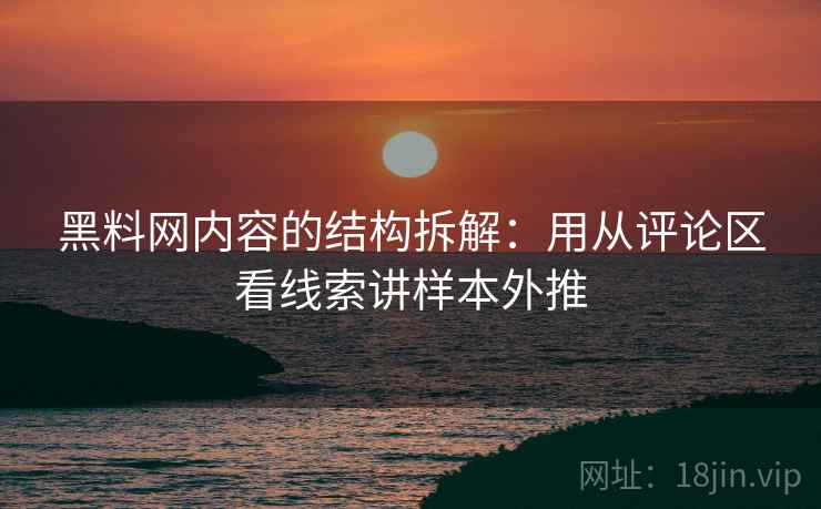 黑料网内容的结构拆解：用从评论区看线索讲样本外推