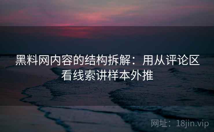 黑料网内容的结构拆解：用从评论区看线索讲样本外推