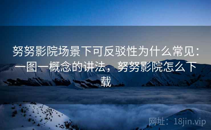 努努影院场景下可反驳性为什么常见：一图一概念的讲法，努努影院怎么下载
