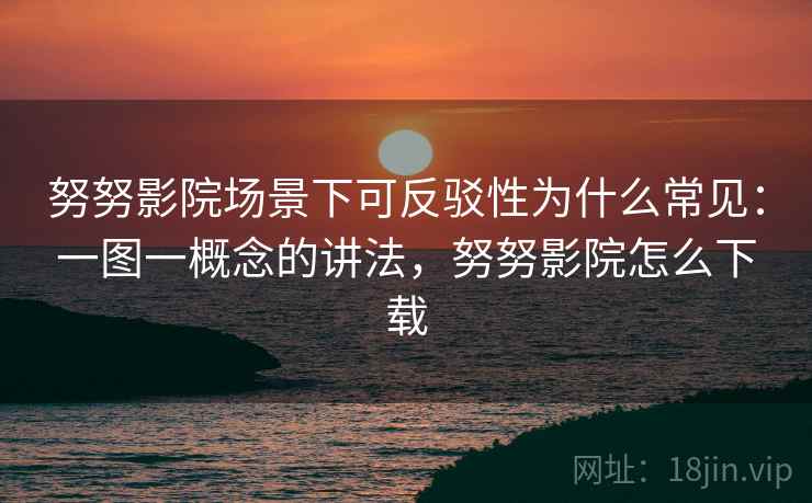 努努影院场景下可反驳性为什么常见：一图一概念的讲法，努努影院怎么下载
