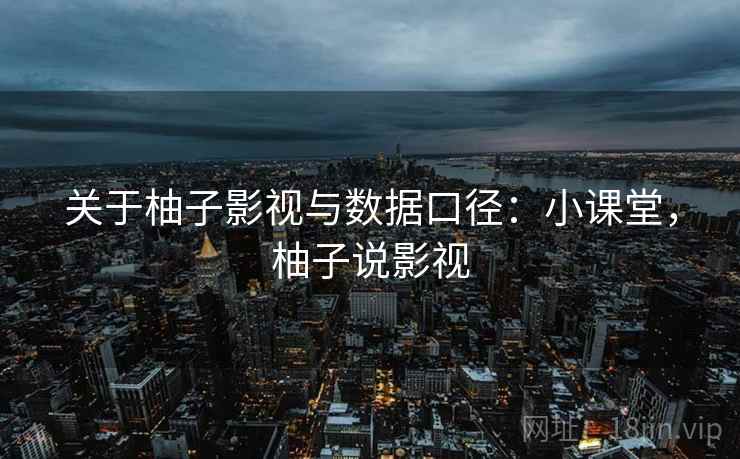 关于柚子影视与数据口径：小课堂，柚子说影视