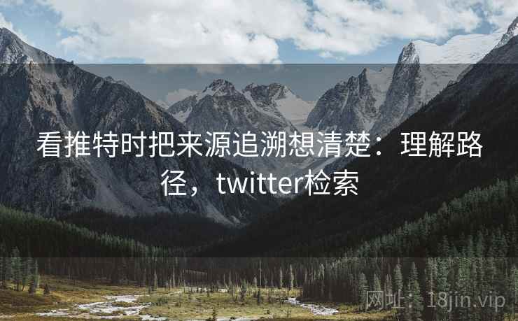 看推特时把来源追溯想清楚:理解路径,twitter检索 看推特时把来源追溯想清楚:理解路径,twitter检索