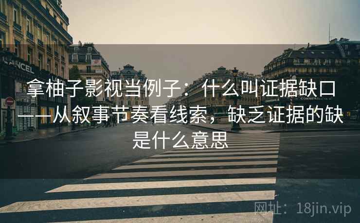 拿柚子影视当例子:什么叫证据缺口——从叙事节奏看线索,缺乏证据的缺是什么意思 拿柚子影视当例子:什么叫证据缺口——从叙事节奏看线索,缺乏证据的缺是什么意思