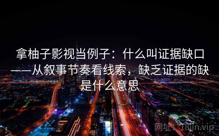 拿柚子影视当例子:什么叫证据缺口——从叙事节奏看线索,缺乏证据的缺是什么意思 拿柚子影视当例子:什么叫证据缺口——从叙事节奏看线索,缺乏证据的缺是什么意思