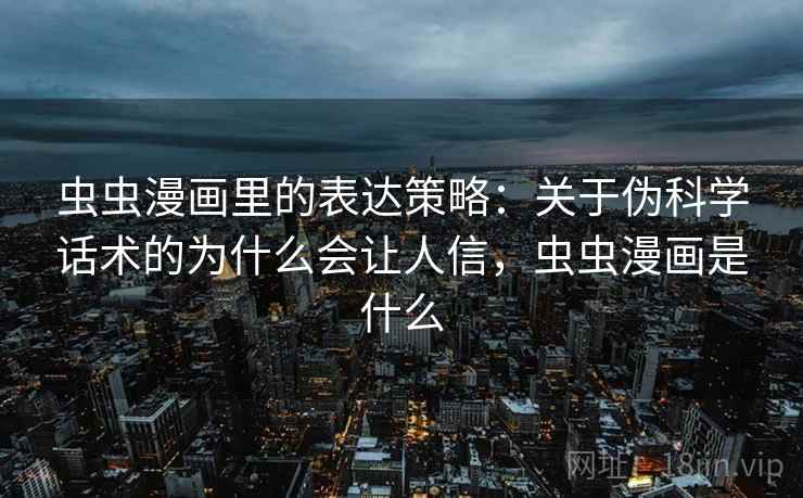 虫虫漫画里的表达策略：关于伪科学话术的为什么会让人信，虫虫漫画是什么