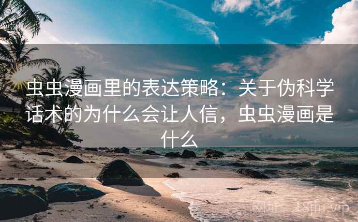 虫虫漫画里的表达策略：关于伪科学话术的为什么会让人信，虫虫漫画是什么