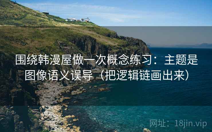 围绕韩漫屋做一次概念练习：主题是图像语义误导（把逻辑链画出来）