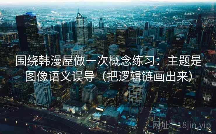 围绕韩漫屋做一次概念练习：主题是图像语义误导（把逻辑链画出来）