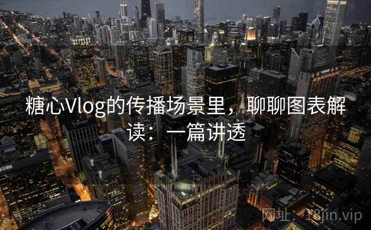 糖心Vlog的传播场景里,聊聊图表解读:一篇讲透 糖心Vlog的传播场景里,聊聊图表解读:一篇讲透