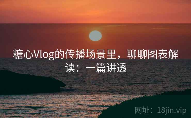 糖心Vlog的传播场景里,聊聊图表解读:一篇讲透 糖心Vlog的传播场景里,聊聊图表解读:一篇讲透