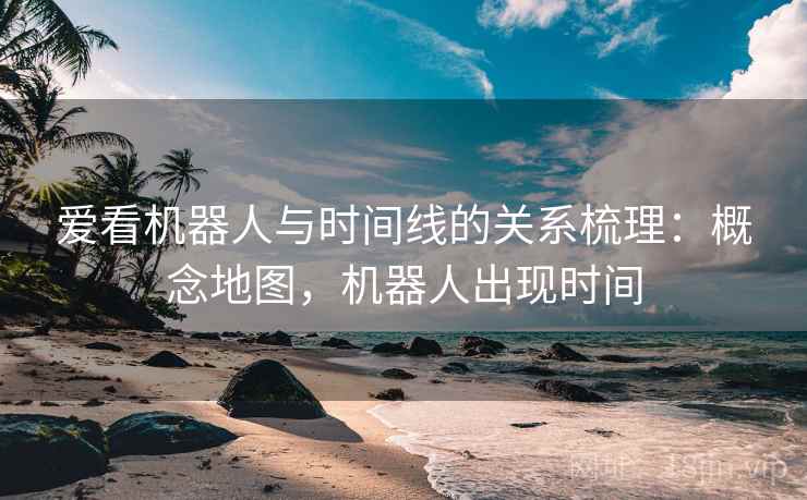 爱看机器人与时间线的关系梳理：概念地图，机器人出现时间