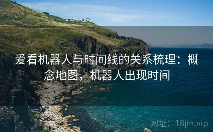 爱看机器人与时间线的关系梳理：概念地图，机器人出现时间