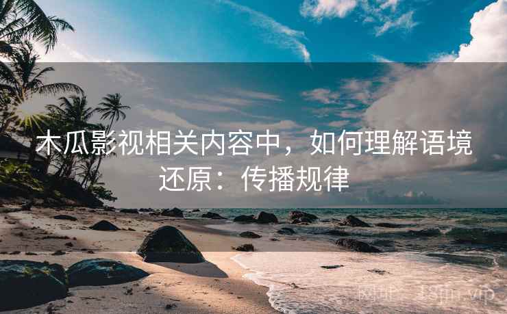 木瓜影视相关内容中，如何理解语境还原：传播规律