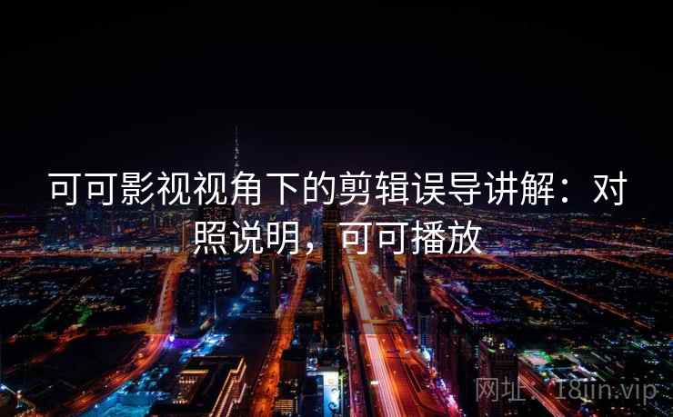 可可影视视角下的剪辑误导讲解：对照说明，可可播放