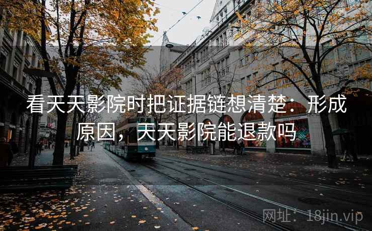 看天天影院时把证据链想清楚:形成原因,天天影院能退款吗 看天天影院时把证据链想清楚:形成原因,天天影院能退款吗