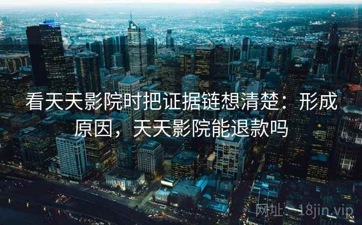 看天天影院时把证据链想清楚:形成原因,天天影院能退款吗 看天天影院时把证据链想清楚:形成原因,天天影院能退款吗