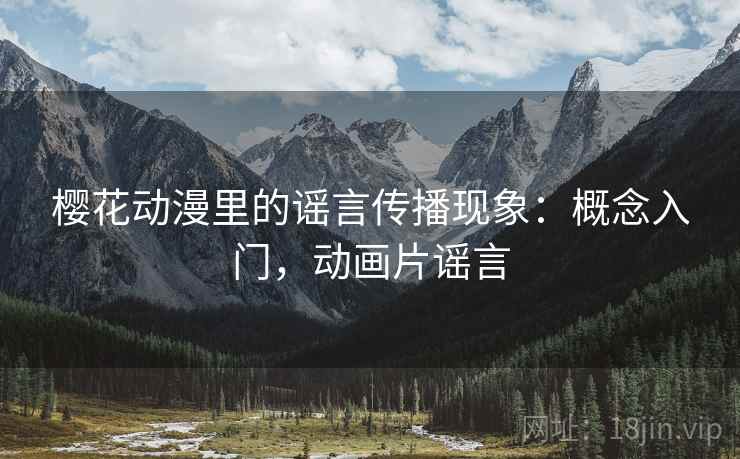 樱花动漫里的谣言传播现象:概念入门,动画片谣言 樱花动漫里的谣言传播现象:概念入门,动画片谣言